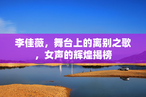 李佳薇，舞台上的离别之歌，女声的辉煌揭榜
