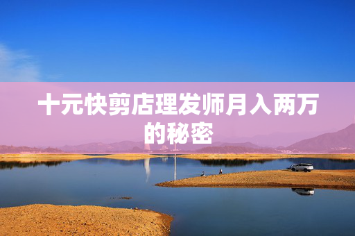 十元快剪店理发师月入两万的秘密