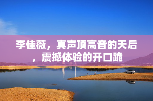 李佳薇，真声顶高音的天后，震撼体验的开口跪