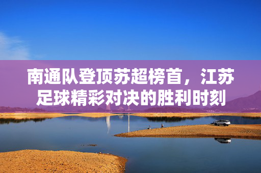 南通队登顶苏超榜首，江苏足球精彩对决的胜利时刻