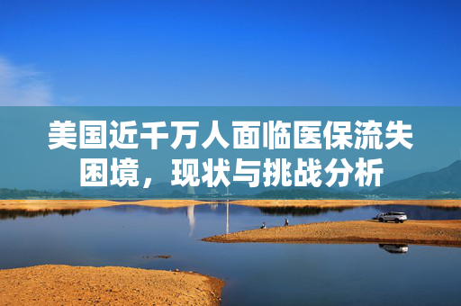 美国近千万人面临医保流失困境，现状与挑战分析