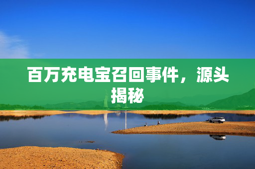 百万充电宝召回事件，源头揭秘