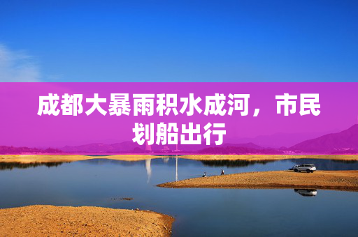 成都大暴雨积水成河，市民划船出行