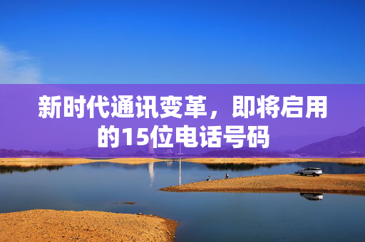 新时代通讯变革，即将启用的15位电话号码