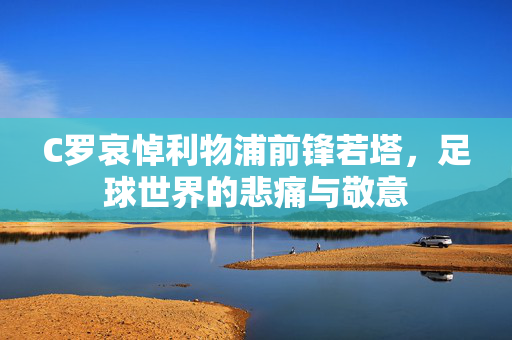 C罗哀悼利物浦前锋若塔，足球世界的悲痛与敬意