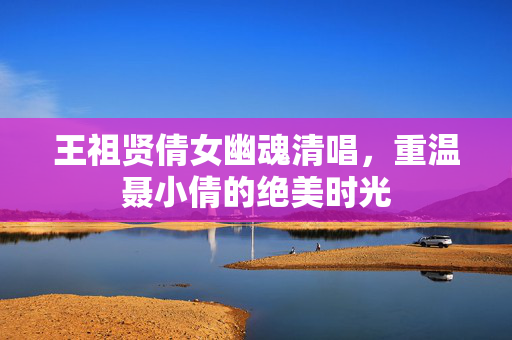 王祖贤倩女幽魂清唱，重温聂小倩的绝美时光