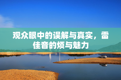 观众眼中的误解与真实，雷佳音的烦与魅力