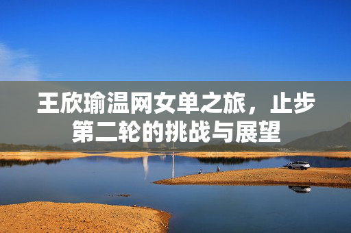 王欣瑜温网女单之旅，止步第二轮的挑战与展望