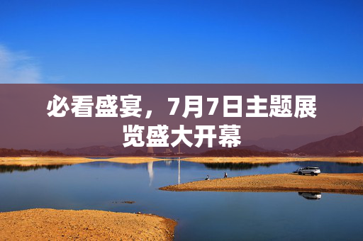 必看盛宴，7月7日主题展览盛大开幕