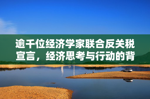 逾千位经济学家联合反关税宣言，经济思考与行动的背后
