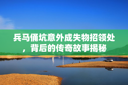 兵马俑坑意外成失物招领处，背后的传奇故事揭秘