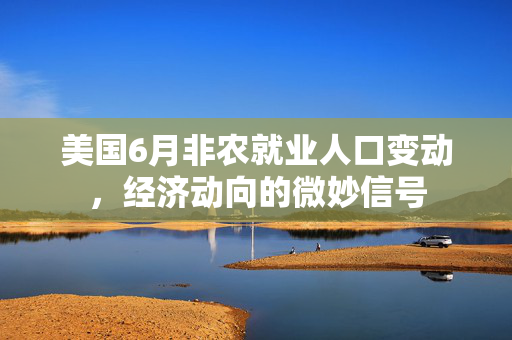 美国6月非农就业人口变动，经济动向的微妙信号