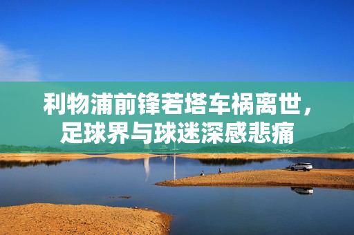 利物浦前锋若塔车祸离世，足球界与球迷深感悲痛