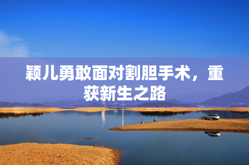 颖儿勇敢面对割胆手术，重获新生之路