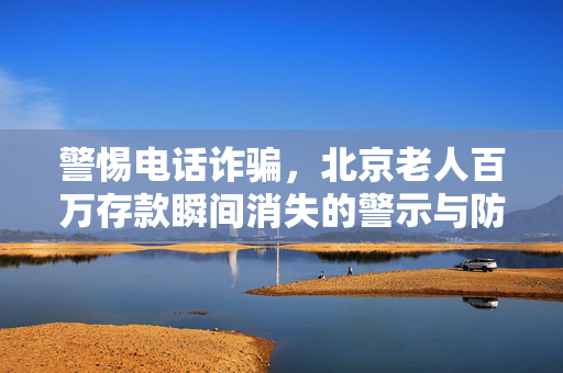 警惕电话诈骗，北京老人百万存款瞬间消失的警示与防范措施