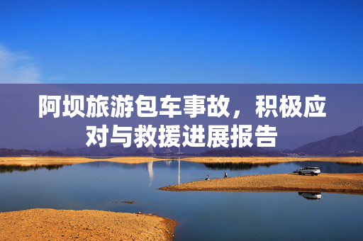 阿坝旅游包车事故，积极应对与救援进展报告