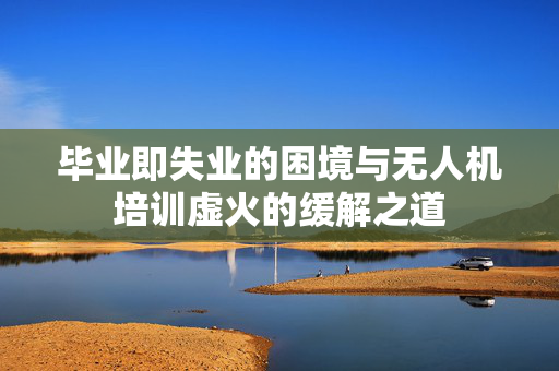 毕业即失业的困境与无人机培训虚火的缓解之道