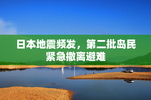 日本地震频发，第二批岛民紧急撤离避难
