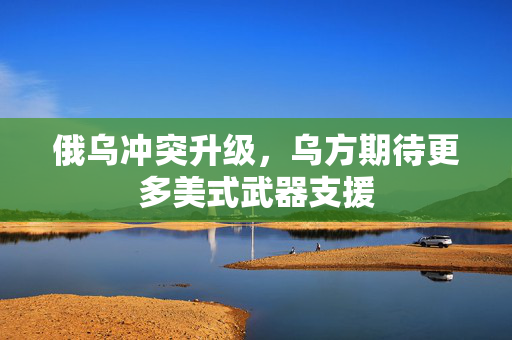 俄乌冲突升级，乌方期待更多美式武器支援