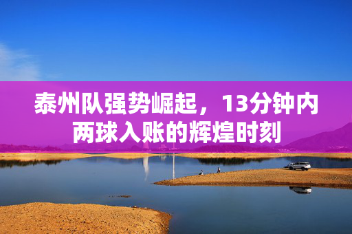 泰州队强势崛起，13分钟内两球入账的辉煌时刻