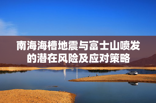 南海海槽地震与富士山喷发的潜在风险及应对策略