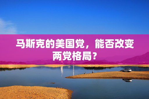 马斯克的美国党，能否改变两党格局？