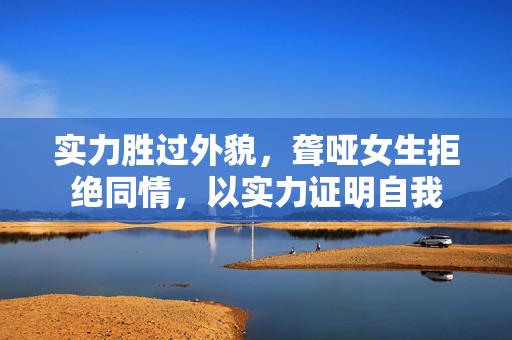 实力胜过外貌，聋哑女生拒绝同情，以实力证明自我