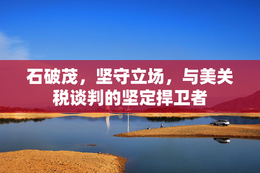 石破茂，坚守立场，与美关税谈判的坚定捍卫者