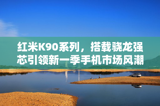 红米K90系列，搭载骁龙强芯引领新一季手机市场风潮