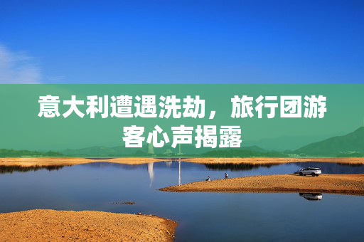 意大利遭遇洗劫，旅行团游客心声揭露
