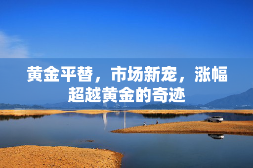 黄金平替，市场新宠，涨幅超越黄金的奇迹