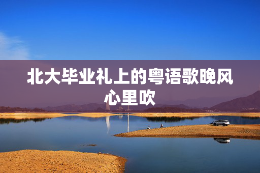 北大毕业礼上的粤语歌晚风心里吹