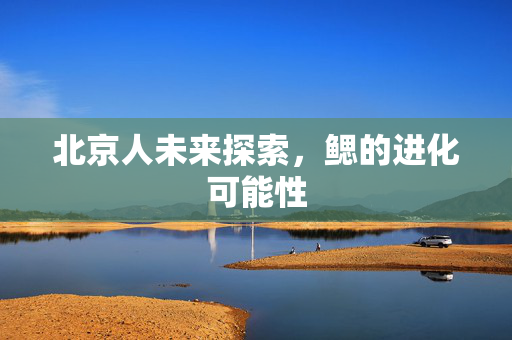 北京人未来探索，鳃的进化可能性