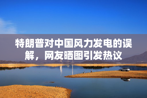 特朗普对中国风力发电的误解，网友晒图引发热议