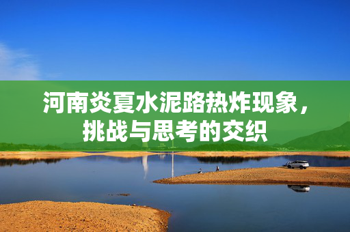 河南炎夏水泥路热炸现象，挑战与思考的交织
