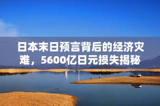 日本末日预言背后的经济灾难，5600亿日元损失揭秘