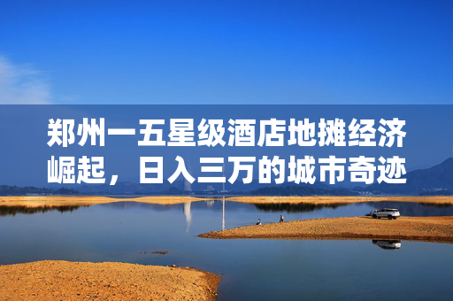 郑州一五星级酒店地摊经济崛起，日入三万的城市奇迹