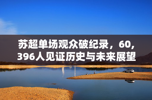 苏超单场观众破纪录，60,396人见证历史与未来展望