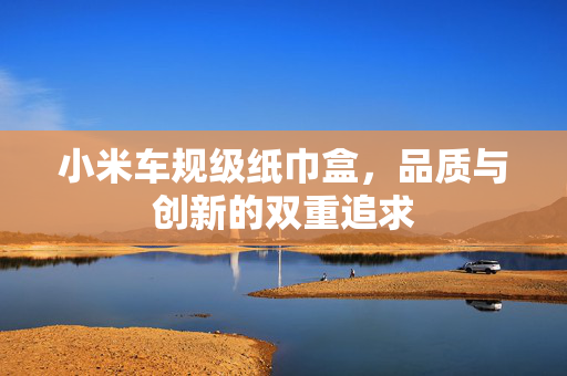 小米车规级纸巾盒，品质与创新的双重追求
