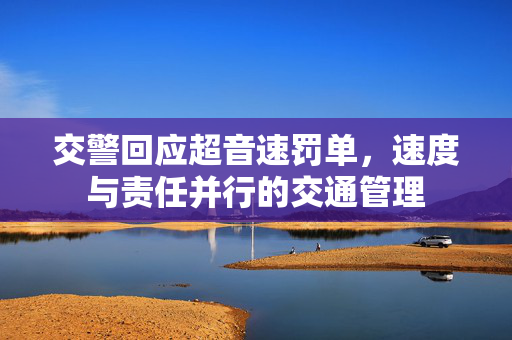 交警回应超音速罚单，速度与责任并行的交通管理