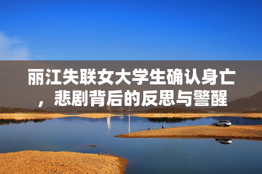 丽江失联女大学生确认身亡，悲剧背后的反思与警醒