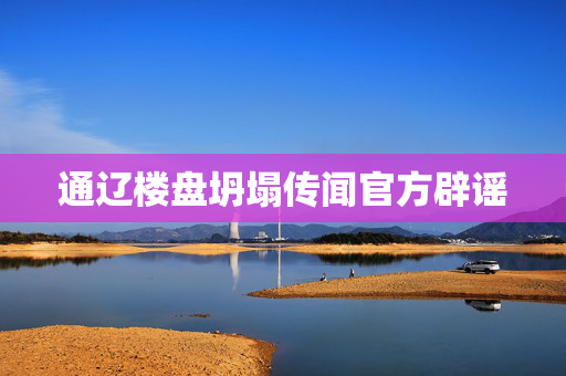 通辽楼盘坍塌传闻官方辟谣