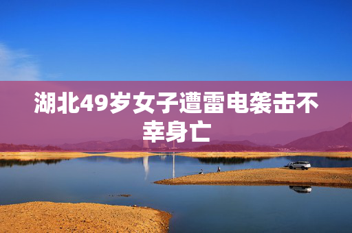 湖北49岁女子遭雷电袭击不幸身亡