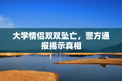 大学情侣双双坠亡，警方通报揭示真相