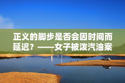 正义的脚步是否会因时间而延迟？——女子被泼汽油案二审待宣判