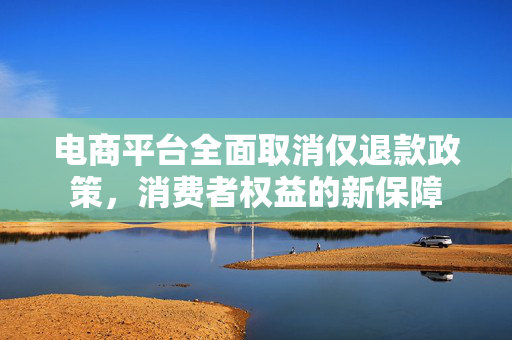 电商平台全面取消仅退款政策，消费者权益的新保障