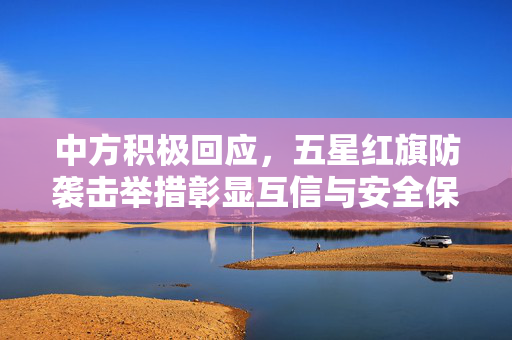中方积极回应，五星红旗防袭击举措彰显互信与安全保障