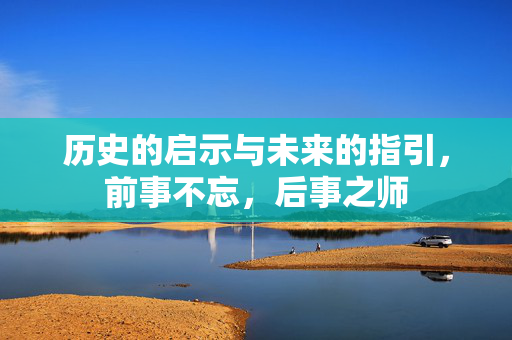 历史的启示与未来的指引，前事不忘，后事之师