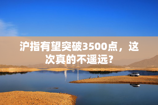 沪指有望突破3500点，这次真的不遥远？
