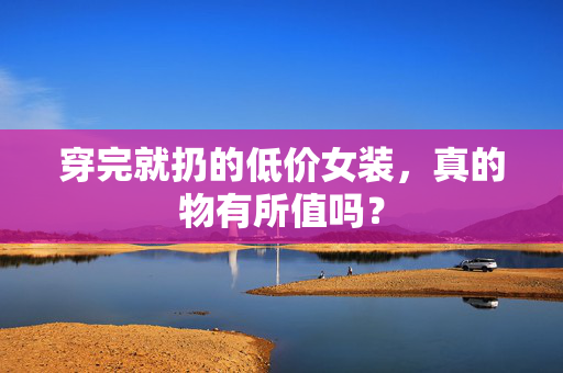 穿完就扔的低价女装，真的物有所值吗？
